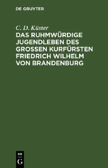 Das Ruhmwürdige Jugendleben Des Großen Kurfürsten Friedrich Wilhelm Von Brandenburg (English, C. D. Küster)