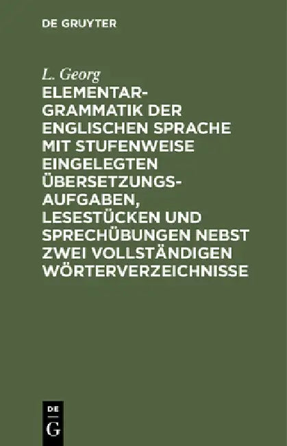 Elementargrammatik Der Englischen Sprache Mit Stufenweise Eingelegten Übersetzungsaufgaben, Lesestüc (English, L. Georg)