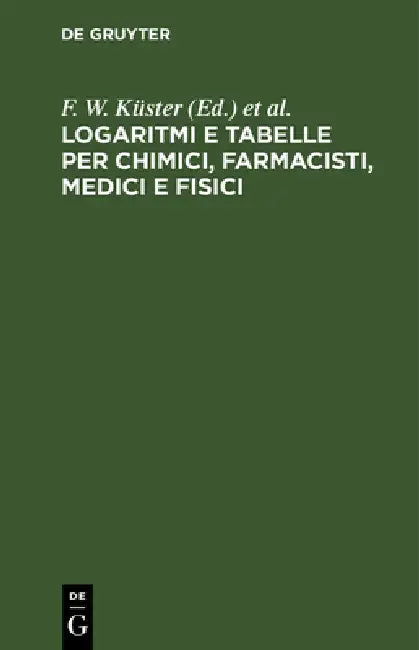 Logaritmi E Tabelle Per Chimici, Farmacisti, Medici E Fisici (English, F. W. Küster | L. Scaletta | C. Hornstein)