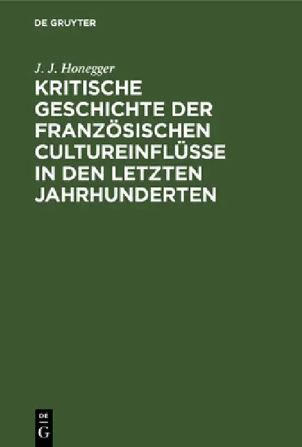 Kritische Geschichte Der Französischen Cultureinflüsse in Den Letzten Jahrhunderten (English, J. J. Honegger)