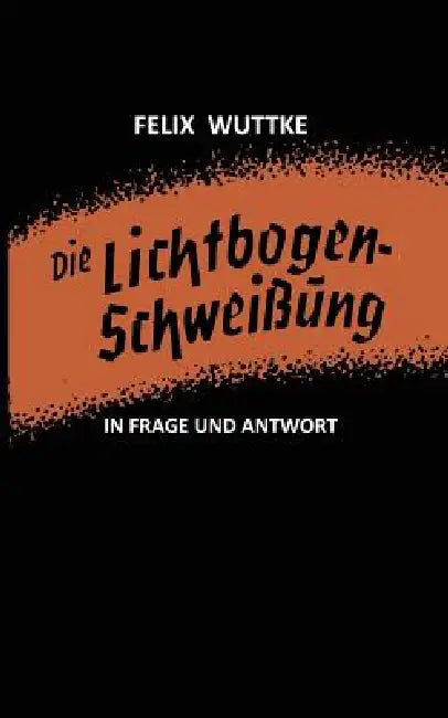Die Lichtbogen-Schweißung in Frage Und Antwort (English, Felix Wuttke | Felix Wuttke)
