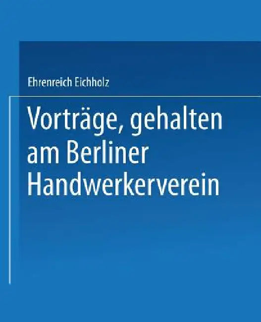 Vorträge, Gehalten Im Berliner Handwerkerverein (English, Ehrenreich Eichholz)