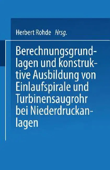 Berechnungsgrundlagen Und Konstruktive Ausbildung Von Einlaufspirale Und Turbinensaugrohr Bei Nieder (English, Herbert Rohde)