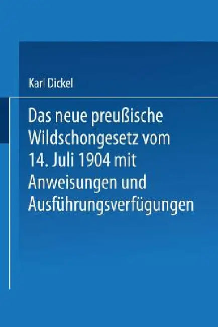 Das Neue Preußische Wildschongesetz Vom 14. Juli 1904 Mit Anweisungen Und Ausführungsverfügungen (English, Karl Dickel)