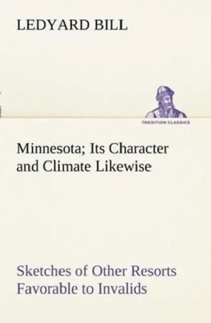 Minnesota; Its Character and Climate Likewise Sketches of Other Resorts Favorable to Invalids; Toget (English, Ledyard Bill)