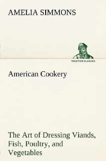 American Cookery The Art of Dressing Viands, Fish, Poultry, and Vegetables (English, Amelia Simmons)