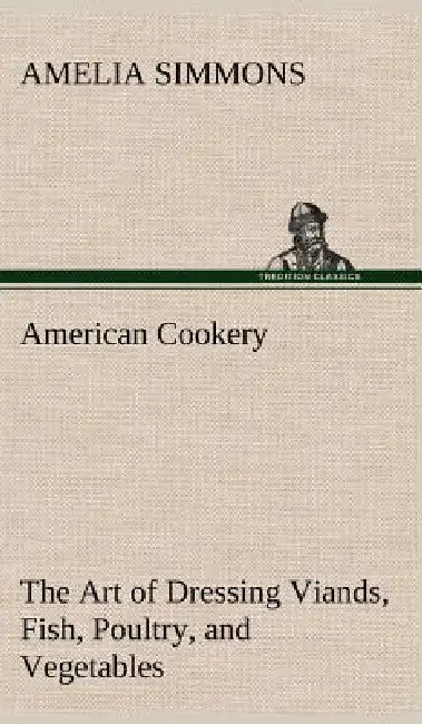 American Cookery The Art of Dressing Viands, Fish, Poultry, and Vegetables (English, Amelia Simmons)