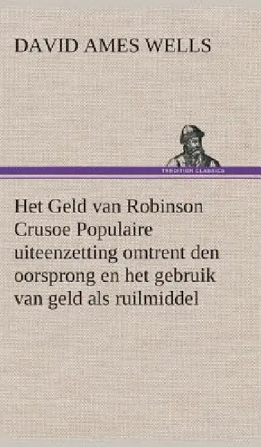 Het Geld van Robinson Crusoe Populaire uiteenzetting omtrent den oorsprong en het gebruik van geld a (English, David Ames Wells)