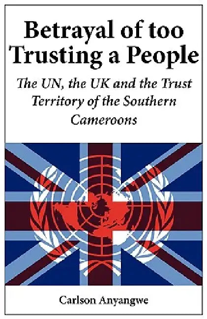 Betrayal of Too Trusting a People. The UN, the UK and the Trust Territory of the Southern Cameroons (English, Carlson Anyangwe)