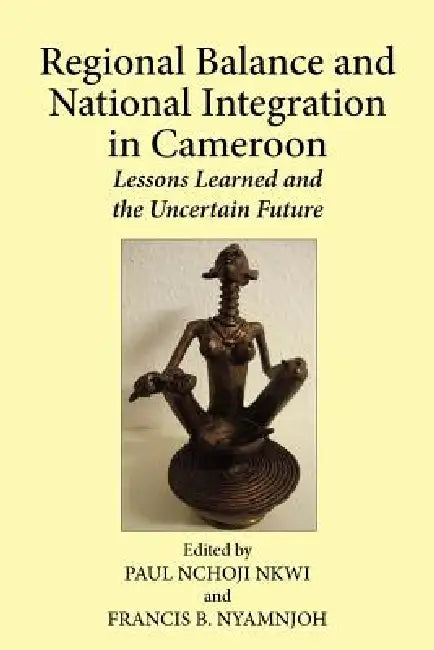 Regional Balance and National Integration in Cameroon. Lessons Learned and the Uncertain Future (English, Paul Nchoji Nkwi | Francis B. Nyamnjoh)