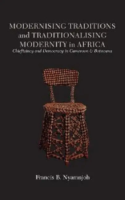 Modernising Traditions and Traditionalising Modernity in Africa. Chieftaincy and Democracy in Camero (English, Francis B. Nyamnjoh)